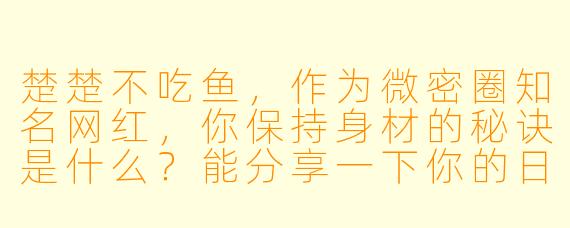 楚楚不吃鱼，作为微密圈知名网红，你保持身材的秘诀是什么？能分享一下你的日常饮食和运动习惯吗？