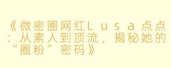 《微密圈网红Lusa点点：从素人到顶流，揭秘她的“圈粉”密码》