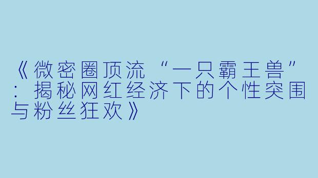 《微密圈顶流“一只霸王兽”：揭秘网红经济下的个性突围与粉丝狂欢》