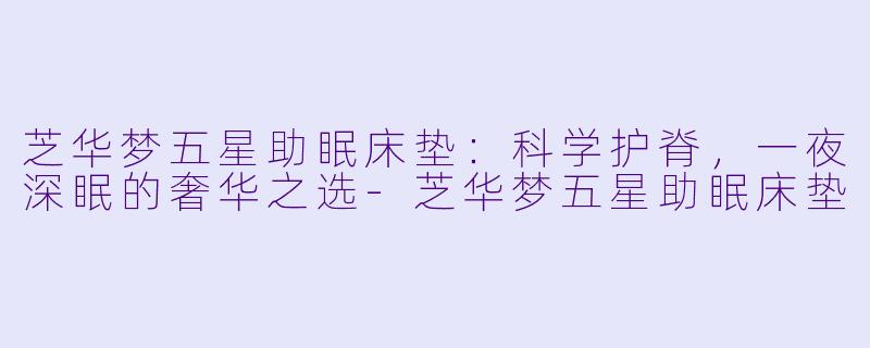 芝华梦五星助眠床垫：科学护脊，一夜深眠的奢华之选-芝华梦五星助眠床垫