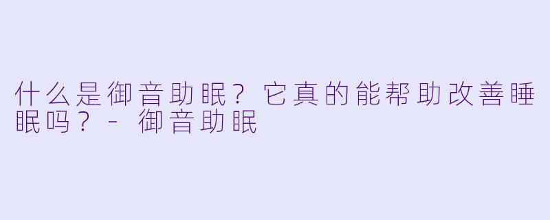 什么是御音助眠？它真的能帮助改善睡眠吗？-御音助眠