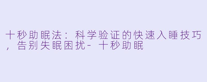 十秒助眠法：科学验证的快速入睡技巧，告别失眠困扰-十秒助眠
