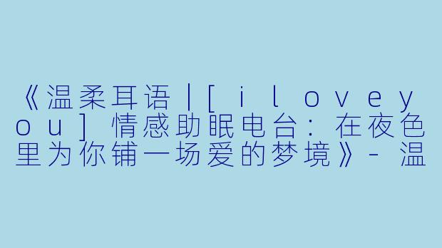 《温柔耳语｜[iloveyou]情感助眠电台：在夜色里为你铺一场爱的梦境》-温柔[iloveyou]情感助眠电台