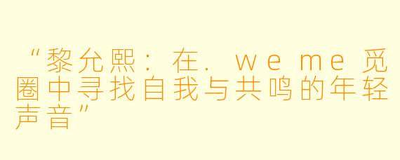 “黎允熙：在.weme觅圈中寻找自我与共鸣的年轻声音”