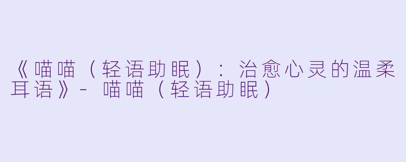 《喵喵（轻语助眠）：治愈心灵的温柔耳语》-喵喵（轻语助眠）