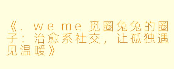 《.weme觅圈兔兔的圈子：治愈系社交，让孤独遇见温暖》