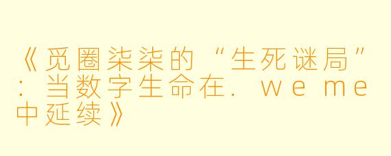 《觅圈柒柒的“生死谜局”:当数字生命在.weme中延续》