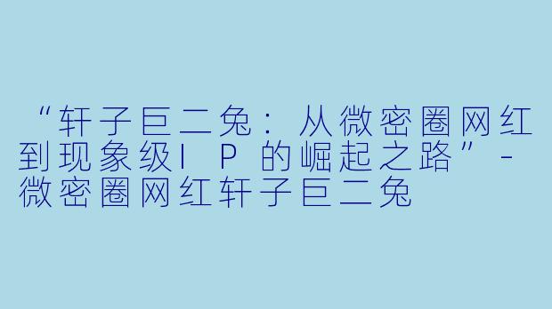 “轩子巨二兔：从微密圈网红到现象级IP的崛起之路”-微密圈网红轩子巨二兔