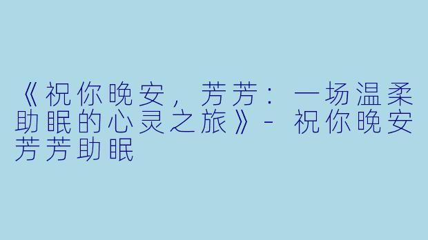 《祝你晚安，芳芳：一场温柔助眠的心灵之旅》-祝你晚安芳芳助眠