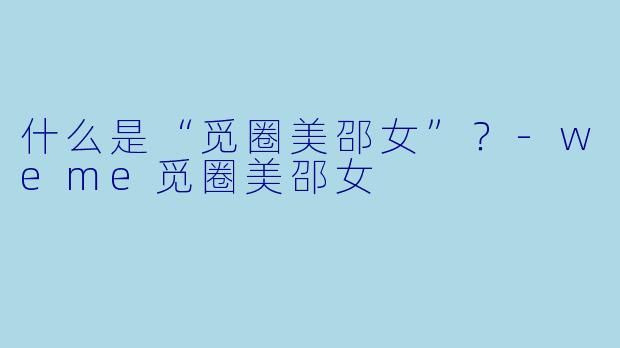 什么是“觅圈美邵女”？-weme觅圈美邵女