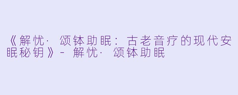 《解忧·颂钵助眠：古老音疗的现代安眠秘钥》-解忧·颂钵助眠