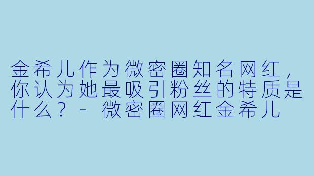 金希儿作为微密圈知名网红，你认为她最吸引粉丝的特质是什么？-微密圈网红金希儿