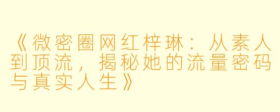 《微密圈网红梓琳：从素人到顶流，揭秘她的流量密码与真实人生》
