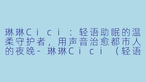 琳琳Cici：轻语助眠的温柔守护者，用声音治愈都市人的夜晚-琳琳Cici（轻语助眠）