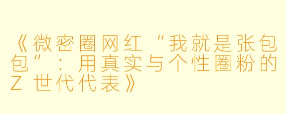 《微密圈网红“我就是张包包”：用真实与个性圈粉的Z世代代表》