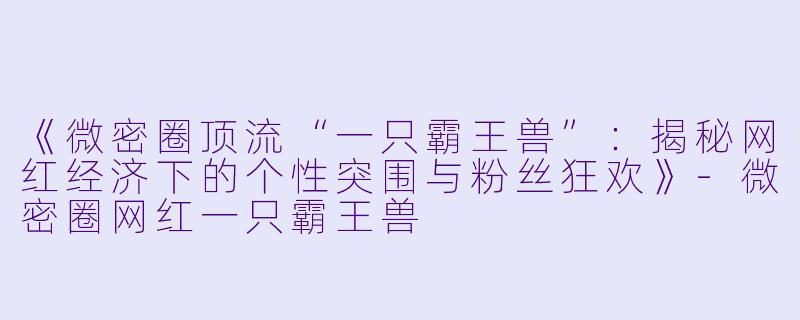 《微密圈顶流“一只霸王兽”：揭秘网红经济下的个性突围与粉丝狂欢》-微密圈网红一只霸王兽