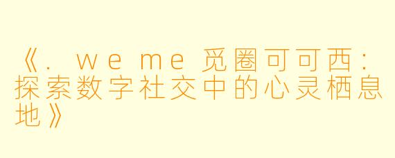 《.weme觅圈可可西：探索数字社交中的心灵栖息地》