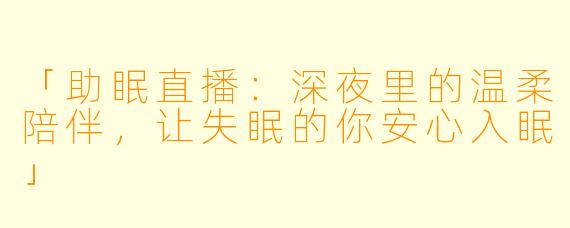 「助眠直播：深夜里的温柔陪伴，让失眠的你安心入眠」