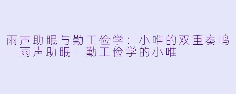 雨声助眠与勤工俭学：小唯的双重奏鸣-雨声助眠-勤工俭学的小唯