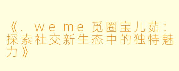 《.weme觅圈宝儿茹：探索社交新生态中的独特魅力》