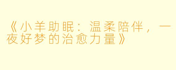 《小羊助眠：温柔陪伴，一夜好梦的治愈力量》