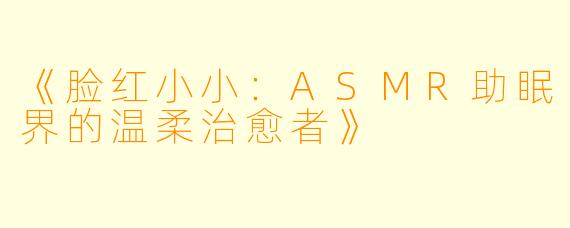 《脸红小小：ASMR助眠界的温柔治愈者》