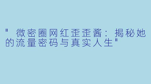 "微密圈网红歪歪酱：揭秘她的流量密码与真实人生"