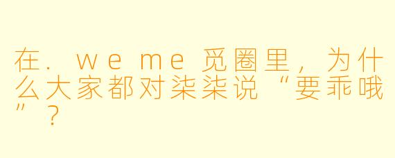 在.weme觅圈里，为什么大家都对柒柒说“要乖哦”？