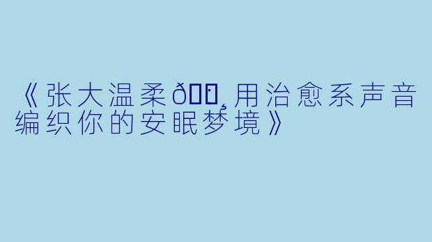 《张大温柔🐸：用治愈系声音编织你的安眠梦境》