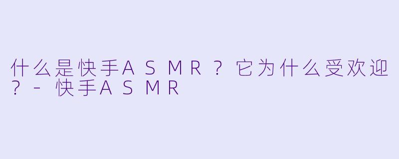 什么是快手ASMR？它为什么受欢迎？-快手ASMR