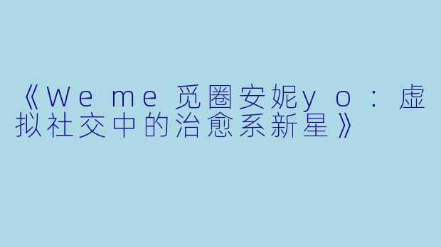 《Weme觅圈安妮yo：虚拟社交中的治愈系新星》