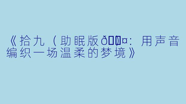 《拾九（助眠版💤）：用声音编织一场温柔的梦境》