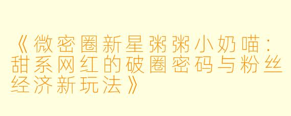 《微密圈新星粥粥小奶喵：甜系网红的破圈密码与粉丝经济新玩法》
