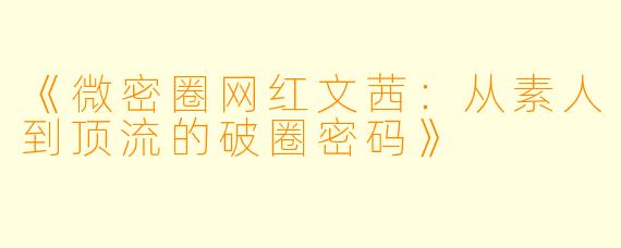 《微密圈网红文茜：从素人到顶流的破圈密码》