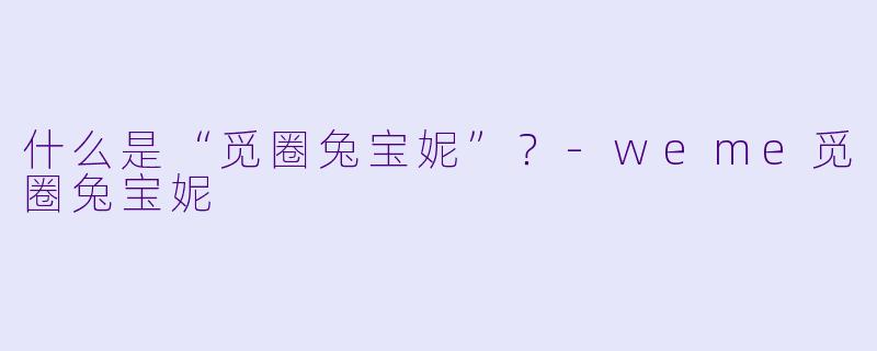 什么是“觅圈兔宝妮”？-weme觅圈兔宝妮