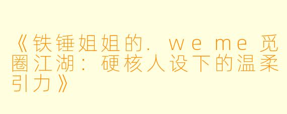 《铁锤姐姐的.weme觅圈江湖：硬核人设下的温柔引力》