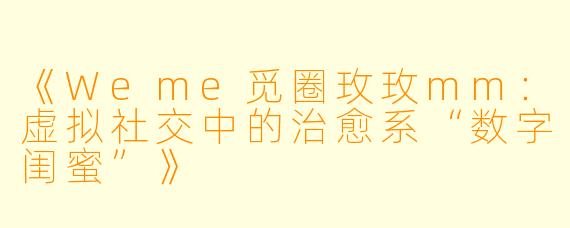 《Weme觅圈玫玫mm：虚拟社交中的治愈系“数字闺蜜”》