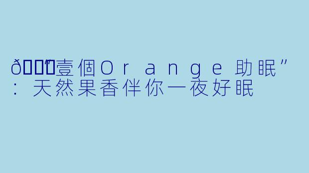 🍊“壹個Orange助眠”：天然果香伴你一夜好眠