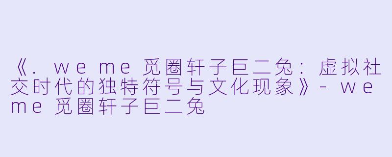 《.weme觅圈轩子巨二兔：虚拟社交时代的独特符号与文化现象》-weme觅圈轩子巨二兔