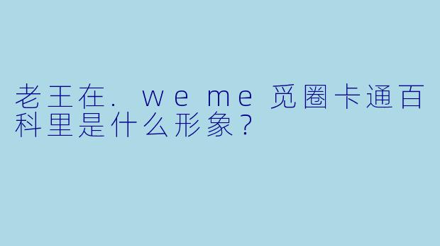 老王在.weme觅圈卡通百科里是什么形象？
