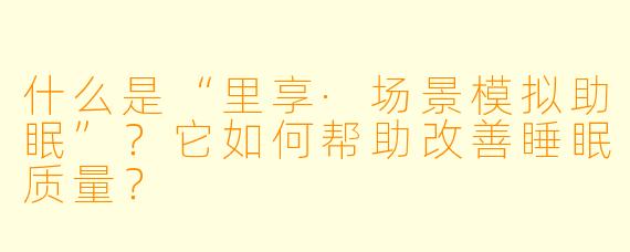 什么是“里享·场景模拟助眠”?它如何帮助改善睡眠质量?