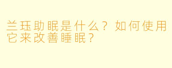 兰珏助眠是什么？如何使用它来改善睡眠？