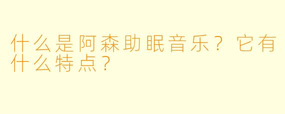 什么是阿森助眠音乐？它有什么特点？