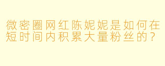 微密圈网红陈妮妮是如何在短时间内积累大量粉丝的？