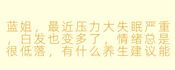 蓝姐,最近压力大失眠严重,白发也变多了,情绪总是很低落,有什么养生建议能同时改善这些问题吗?