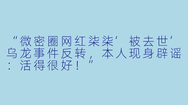“微密圈网红柒柒‘被去世’乌龙事件反转，本人现身辟谣：活得很好！”