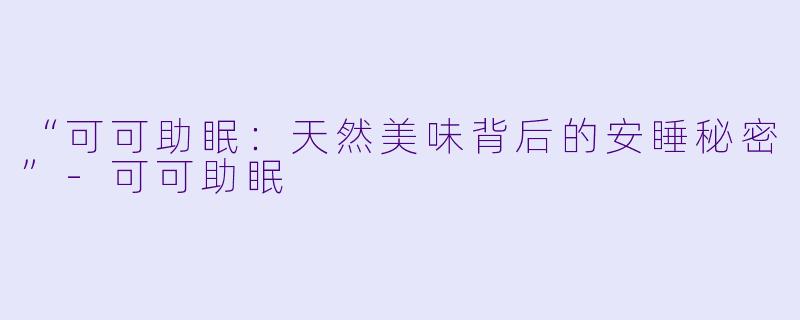 “可可助眠：天然美味背后的安睡秘密”-可可助眠