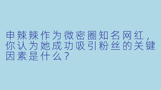 申辣辣作为微密圈知名网红，你认为她成功吸引粉丝的关键因素是什么？