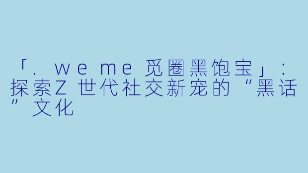 「.weme觅圈黑饱宝」：探索Z世代社交新宠的“黑话”文化