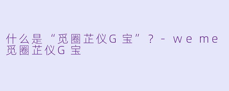 什么是“觅圈芷仪G宝”？-weme觅圈芷仪G宝